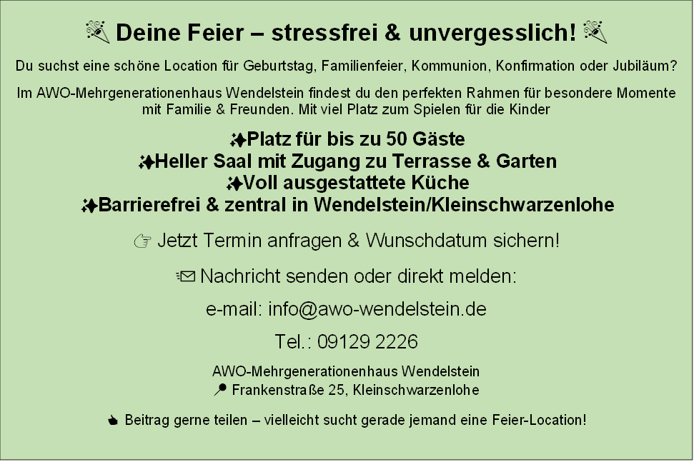 🎉 Deine Feier � stressfrei & unvergesslich! 🎉
Du suchst eine sch�ne Location f�r Geburtstag, Familienfeier, Kommunion, Konfirmation oder Jubil�um?
Im AWO Mehrgenerationenhaus Wendelstein findest du den perfekten Rahmen f�r besondere Momente mit Familie & Freunden. Mit viel Platz zum Spielen f�r die Kinder
✨ Platz f�r bis zu 50 G�ste
✨ Heller Saal mit Zugang zu Terrasse & Garten
✨ Voll ausgestattete K�che
✨ Barrierefrei & zentral in Wendelstein/Kleinschwarzenlohe
👉 Jetzt Termin anfragen & Wunschdatum sichern!
📩 Nachricht senden oder direkt melden:
e-mail: info@awo-wendelstein.de
Tel.: 09129 2226
AWO Mehrgenerationenhaus Wendelstein
📍 Frankenstra�e 25, Kleinschwarzenlohe
👍 Beitrag gerne teilen � vielleicht sucht gerade jemand eine Feier Location!

